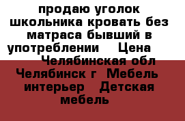 продаю уголок школьника.кровать без матраса.бывший в употреблении  › Цена ­ 5 000 - Челябинская обл., Челябинск г. Мебель, интерьер » Детская мебель   